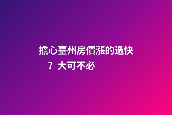 擔心臺州房價漲的過快？大可不必......